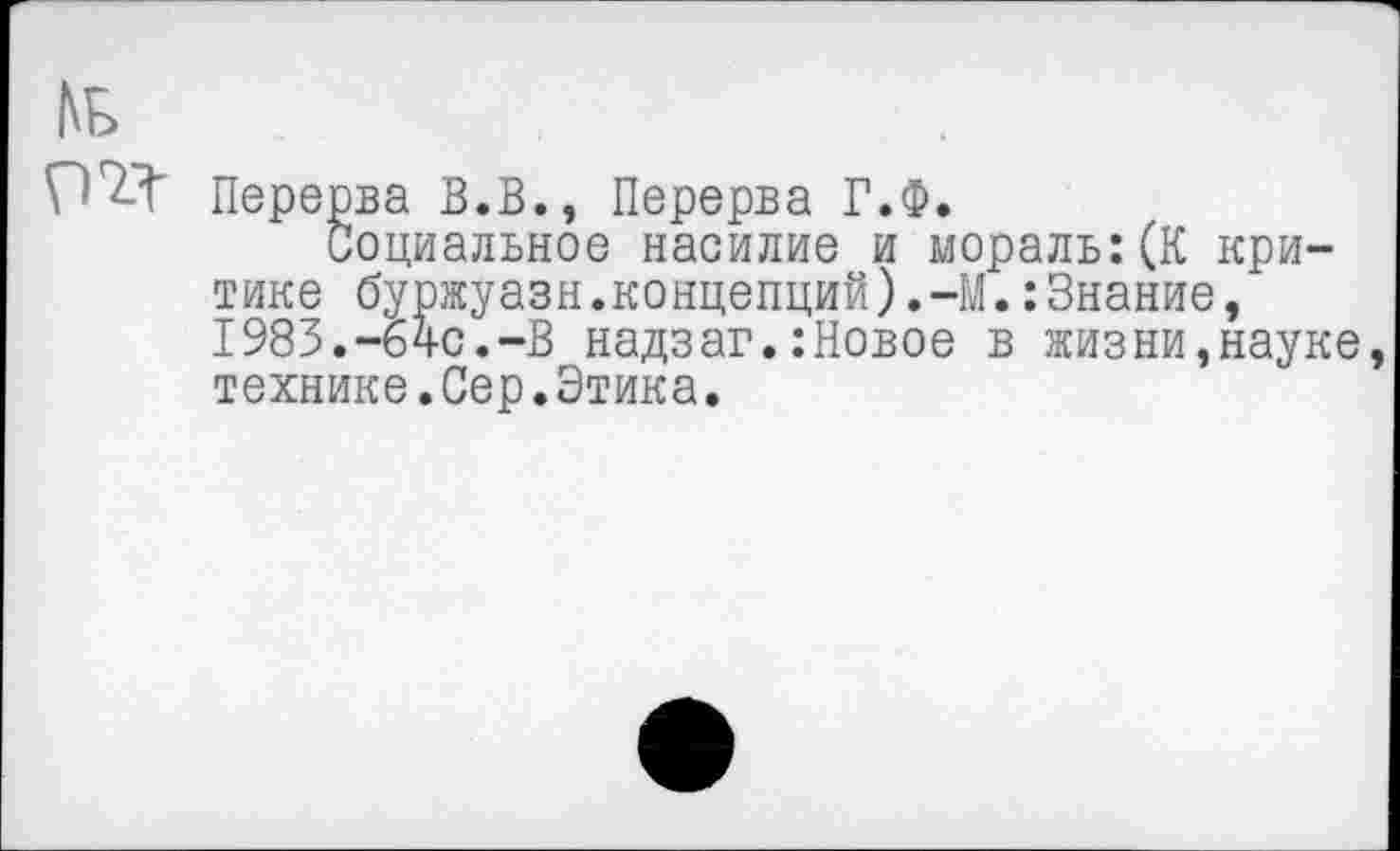 ﻿Перерва В.В., Перерва Г.Ф.
Социальное насилие и мораль:(К критике буржуазн.концепций),-М.:Знание, 1983.-640.—В надзаг.:Новое в жизни,науке технике.Сер.Этика.